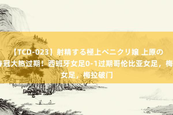 【TCD-023】射精する極上ペニクリ嬢 上原のぞみ 夺冠大热过期！西班牙女足0-1过期哥伦比亚女足，梅拉破门