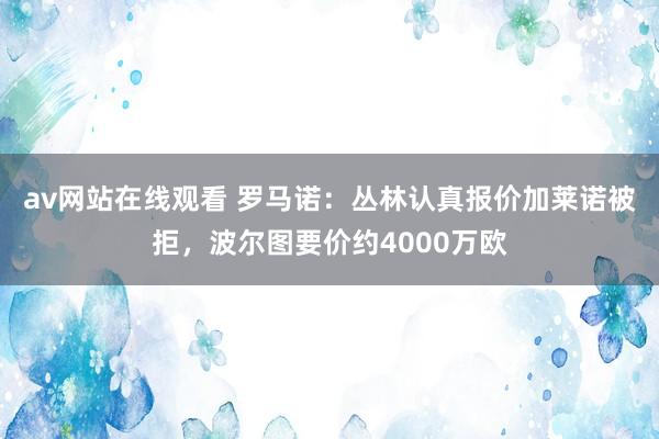 av网站在线观看 罗马诺：丛林认真报价加莱诺被拒，波尔图要价约4000万欧