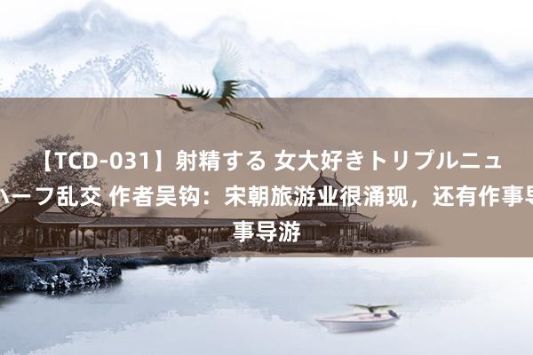 【TCD-031】射精する 女大好きトリプルニューハーフ乱交 作者吴钩：宋朝旅游业很涌现，还有作事导游