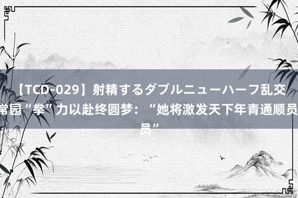 【TCD-029】射精するダブルニューハーフ乱交 常园“拳”力以赴终圆梦：“她将激发天下年青通顺员”