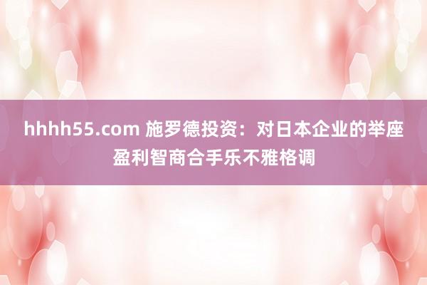 hhhh55.com 施罗德投资：对日本企业的举座盈利智商合手乐不雅格调