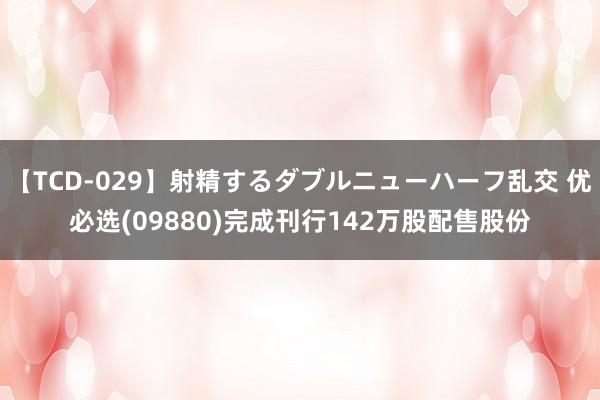 【TCD-029】射精するダブルニューハーフ乱交 优必选(09880)完成刊行142万股配售股份