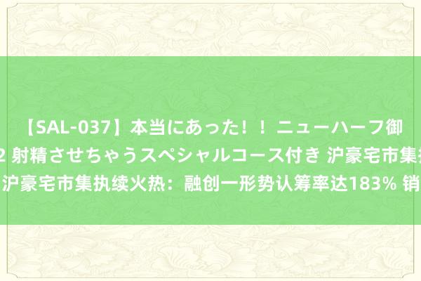 【SAL-037】本当にあった！！ニューハーフ御用達 性感エステサロン 2 射精させちゃうスペシャルコース付き 沪豪宅市集执续火热：融创一形势认筹率达183% 销售额有望超56亿