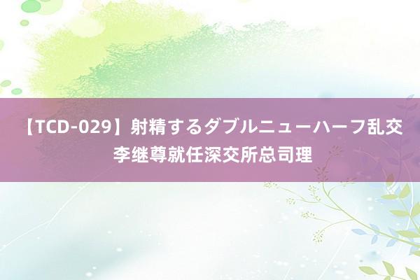 【TCD-029】射精するダブルニューハーフ乱交 李继尊就任深交所总司理