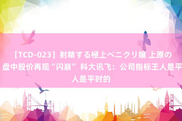 【TCD-023】射精する極上ペニクリ嬢 上原のぞみ 盘中股价再现“闪崩” 科大讯飞：公司指标王人是平时的