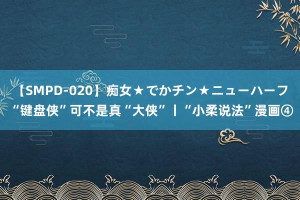 【SMPD-020】痴女★でかチン★ニューハーフ “键盘侠”可不是真“大侠”丨“小柔说法”漫画④