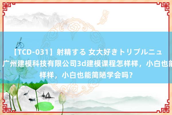 【TCD-031】射精する 女大好きトリプルニューハーフ乱交 广州建模科技有限公司3d建模课程怎样样，小白也能简陋学会吗？