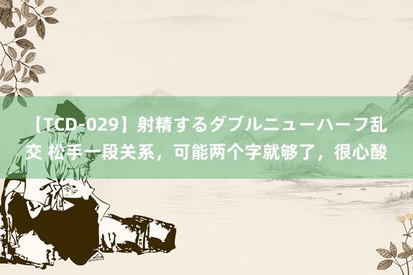 【TCD-029】射精するダブルニューハーフ乱交 松手一段关系，可能两个字就够了，很心酸