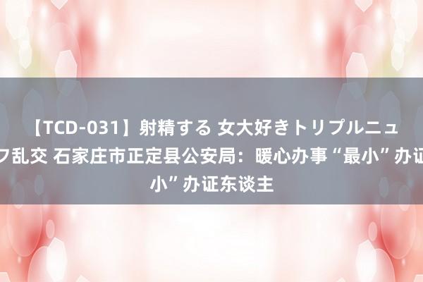 【TCD-031】射精する 女大好きトリプルニューハーフ乱交 石家庄市正定县公安局：暖心办事“最小”办证东谈主