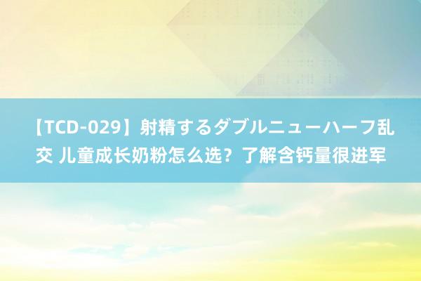 【TCD-029】射精するダブルニューハーフ乱交 儿童成长奶粉怎么选？了解含钙量很进军