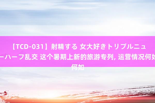 【TCD-031】射精する 女大好きトリプルニューハーフ乱交 这个暑期上新的旅游专列， 运营情况何如