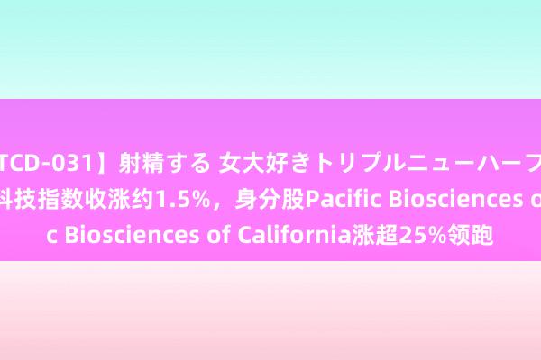 【TCD-031】射精する 女大好きトリプルニューハーフ乱交 纳斯达克生物科技指数收涨约1.5%，身分股Pacific Biosciences of California涨超25%领跑