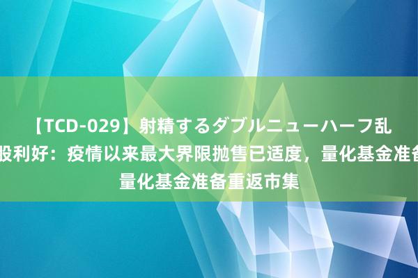 【TCD-029】射精するダブルニューハーフ乱交 好意思股利好：疫情以来最大界限抛售已适度，量化基金准备重返市集