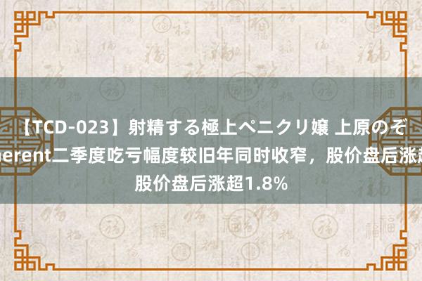 【TCD-023】射精する極上ペニクリ嬢 上原のぞみ Coherent二季度吃亏幅度较旧年同时收窄，股价盘后涨超1.8%