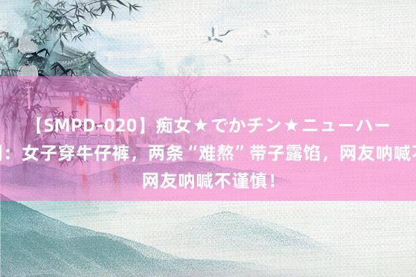 【SMPD-020】痴女★でかチン★ニューハーフ 广州：女子穿牛仔裤，两条“难熬”带子露馅，网友呐喊不谨慎！