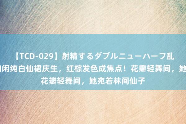 【TCD-029】射精するダブルニューハーフ乱交 吴谨言以幽闲纯白仙裙庆生，红棕发色成焦点！花瓣轻舞间，她宛若林间仙子