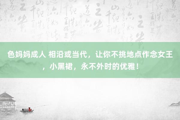 色妈妈成人 相沿或当代，让你不挑地点作念女王，小黑裙，永不外时的优雅！