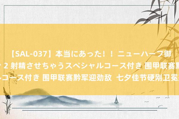 【SAL-037】本当にあった！！ニューハーフ御用達 性感エステサロン 2 射精させちゃうスペシャルコース付き 围甲联赛黔军迎劲敌  七夕佳节硬刚卫冕冠军