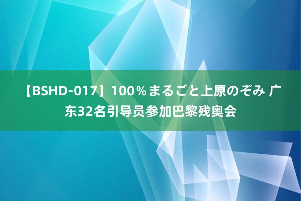 【BSHD-017】100％まるごと上原のぞみ 广东32名引导员参加巴黎残奥会