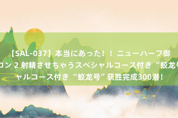 【SAL-037】本当にあった！！ニューハーフ御用達 性感エステサロン 2 射精させちゃうスペシャルコース付き “蛟龙号”获胜完成300潜！