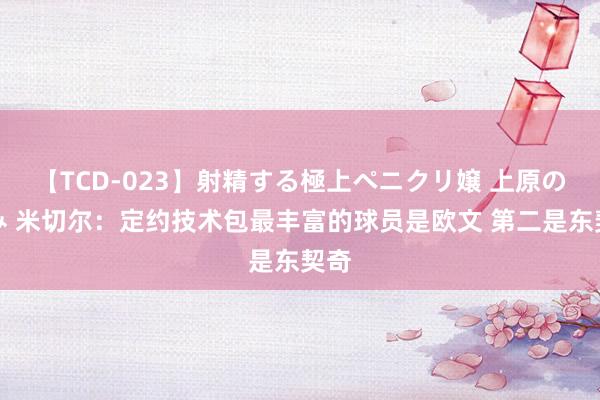 【TCD-023】射精する極上ペニクリ嬢 上原のぞみ 米切尔：定约技术包最丰富的球员是欧文 第二是东契奇