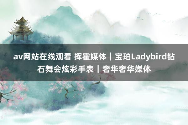 av网站在线观看 挥霍媒体｜宝珀Ladybird钻石舞会炫彩手表｜奢华奢华媒体