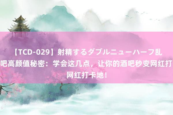 【TCD-029】射精するダブルニューハーフ乱交 酒吧高颜值秘密：学会这几点，让你的酒吧秒变网红打卡地！