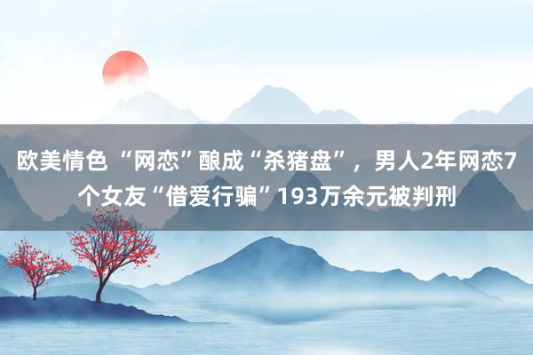 欧美情色 “网恋”酿成“杀猪盘”，男人2年网恋7个女友“借爱行骗”193万余元被判刑