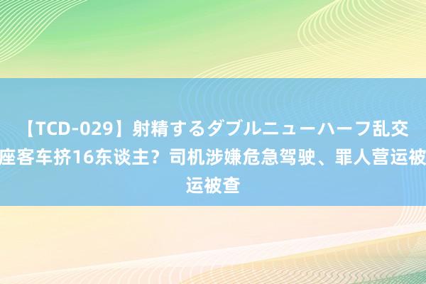 【TCD-029】射精するダブルニューハーフ乱交 7座客车挤16东谈主？司机涉嫌危急驾驶、罪人营运被查