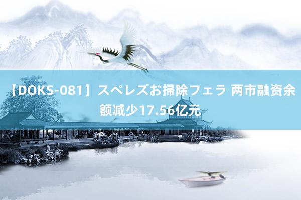 【DOKS-081】スペレズお掃除フェラ 两市融资余额减少17.56亿元