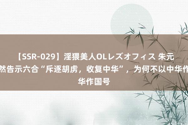 【SSR-029】淫猥美人OLレズオフィス 朱元璋既然告示六合“斥逐胡虏，收复中华”，为何不以中华作国号