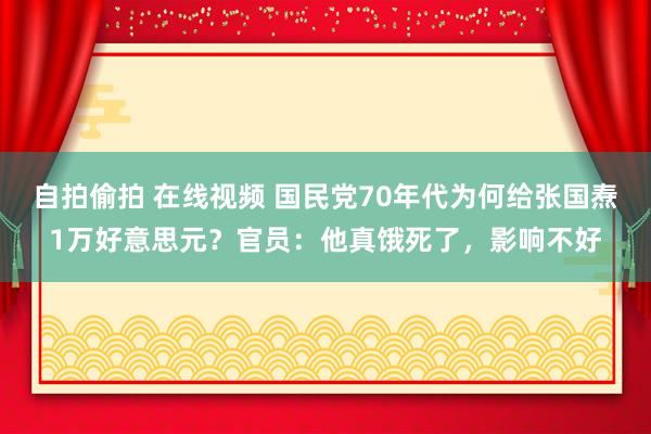 自拍偷拍 在线视频 国民党70年代为何给张国焘1万好意思元？官员：他真饿死了，影响不好