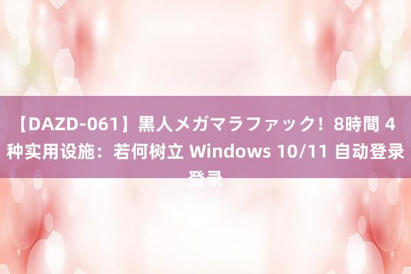 【DAZD-061】黒人メガマラファック！8時間 4 种实用设施：若何树立 Windows 10/11 自动登录