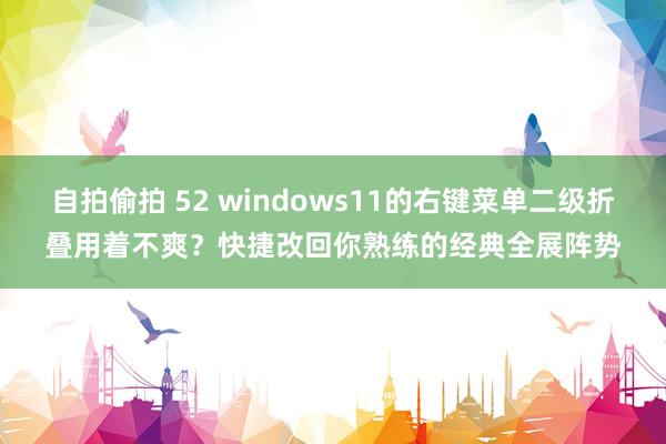 自拍偷拍 52 windows11的右键菜单二级折叠用着不爽？快捷改回你熟练的经典全展阵势