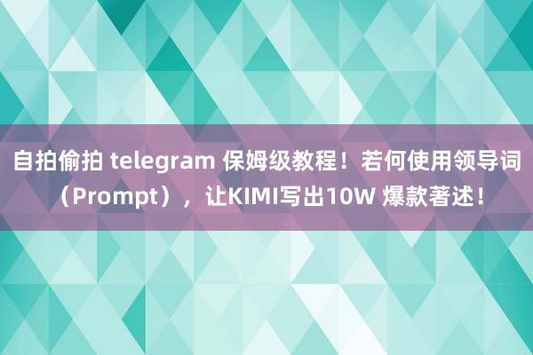 自拍偷拍 telegram 保姆级教程！若何使用领导词（Prompt），让KIMI写出10W 爆款著述！