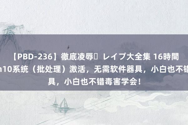 【PBD-236】徹底凌辱・レイプ大全集 16時間 第2集 Win10系统（批处理）激活，无需软件器具，小白也不错毒害学会！