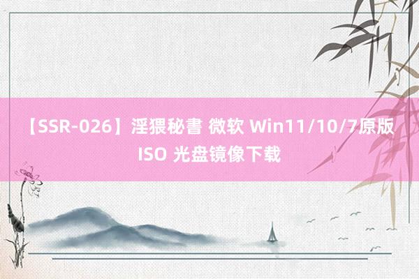 【SSR-026】淫猥秘書 微软 Win11/10/7原版 ISO 光盘镜像下载