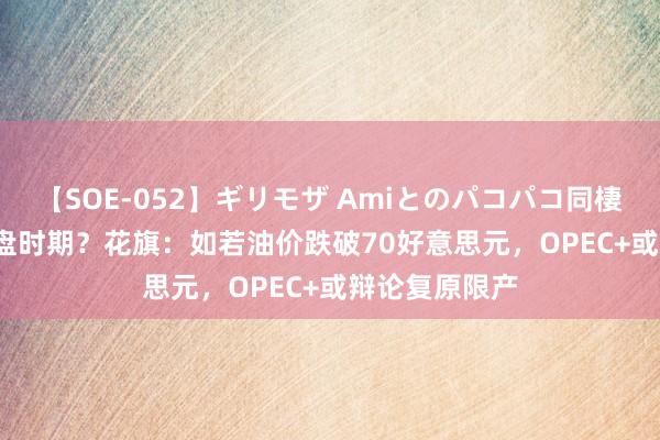 【SOE-052】ギリモザ Amiとのパコパコ同棲生活 Ami 变盘时期？花旗：如若油价跌破70好意思元，OPEC+或辩论复原限产