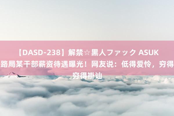 【DASD-238】解禁☆黒人ファック ASUKA 铁路局某干部薪资待遇曝光！网友说：低得爱怜，穷得褂讪