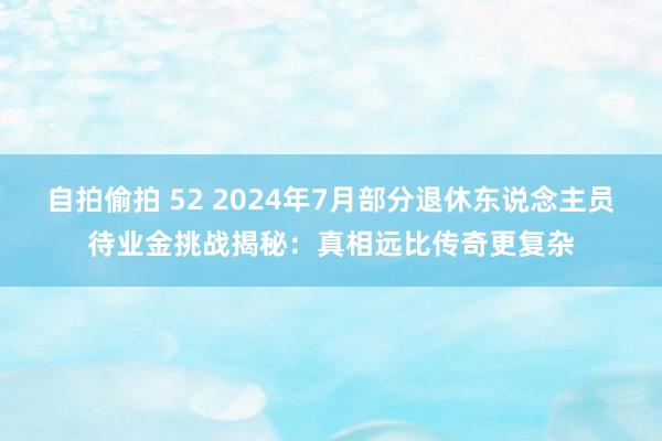 自拍偷拍 52 2024年7月部分退休东说念主员待业金挑战揭秘：真相远比传奇更复杂