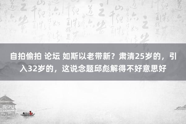 自拍偷拍 论坛 如斯以老带新？肃清25岁的，引入32岁的，这说念题邱彪解得不好意思好