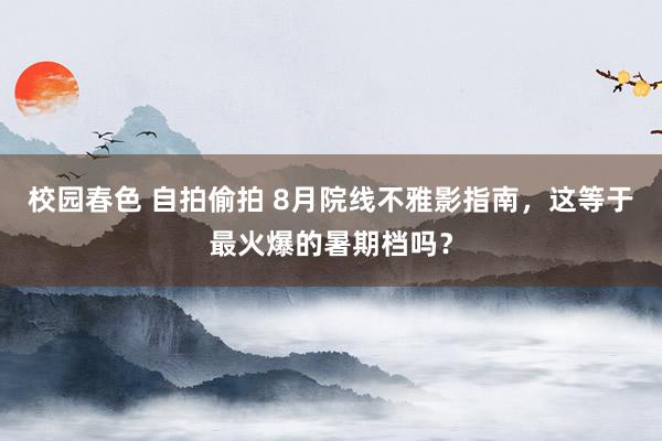 校园春色 自拍偷拍 8月院线不雅影指南，这等于最火爆的暑期档吗？