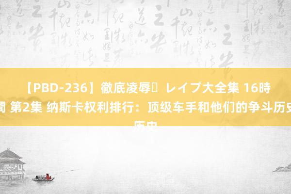 【PBD-236】徹底凌辱・レイプ大全集 16時間 第2集 纳斯卡权利排行：顶级车手和他们的争斗历史