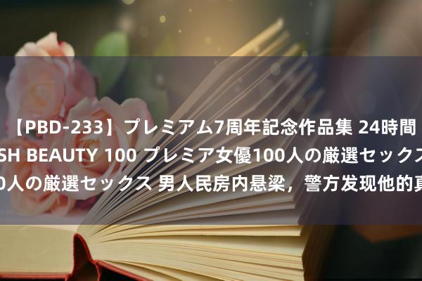 【PBD-233】プレミアム7周年記念作品集 24時間 PREMIUM STYLISH BEAUTY 100 プレミア女優100人の厳選セックス 男人民房内悬梁，警方发现他的真正身份竟是……