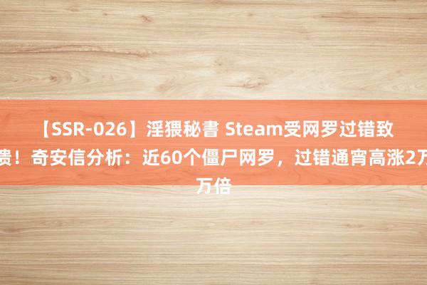 【SSR-026】淫猥秘書 Steam受网罗过错致崩溃！奇安信分析：近60个僵尸网罗，过错通宵高涨2万倍