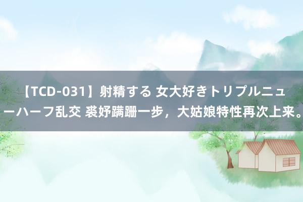 【TCD-031】射精する 女大好きトリプルニューハーフ乱交 裘妤蹒跚一步，大姑娘特性再次上来。