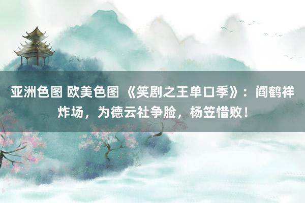 亚洲色图 欧美色图 《笑剧之王单口季》：阎鹤祥炸场，为德云社争脸，杨笠惜败！