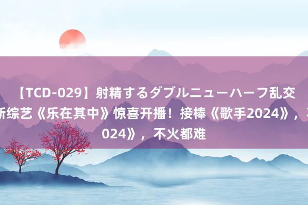 【TCD-029】射精するダブルニューハーフ乱交 芒果台新综艺《乐在其中》惊喜开播！接棒《歌手2024》，不火都难