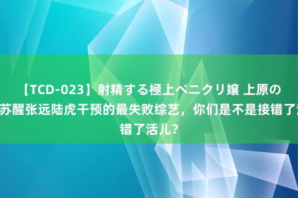 【TCD-023】射精する極上ペニクリ嬢 上原のぞみ 苏醒张远陆虎干预的最失败综艺，你们是不是接错了活儿？