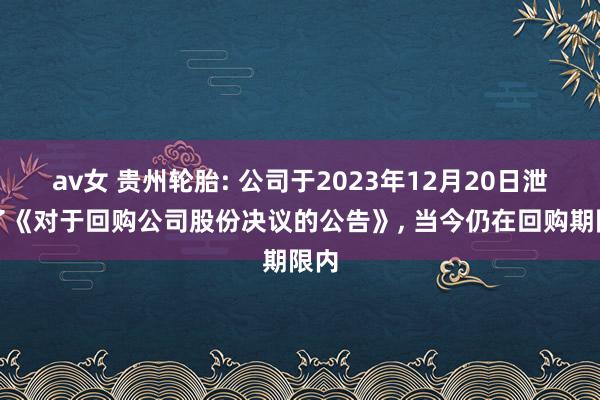 av女 贵州轮胎: 公司于2023年12月20日泄露了《对于回购公司股份决议的公告》， 当今仍在回购期限内